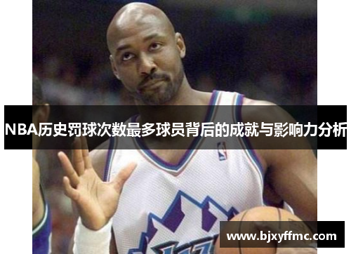 NBA历史罚球次数最多球员背后的成就与影响力分析